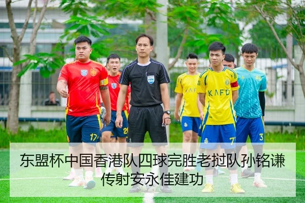 东盟杯中国香港队四球完胜老挝队孙铭谦传射安永佳建功
